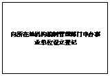 文本框: 向所在地机构编制管理部门申办事业单位设立登记